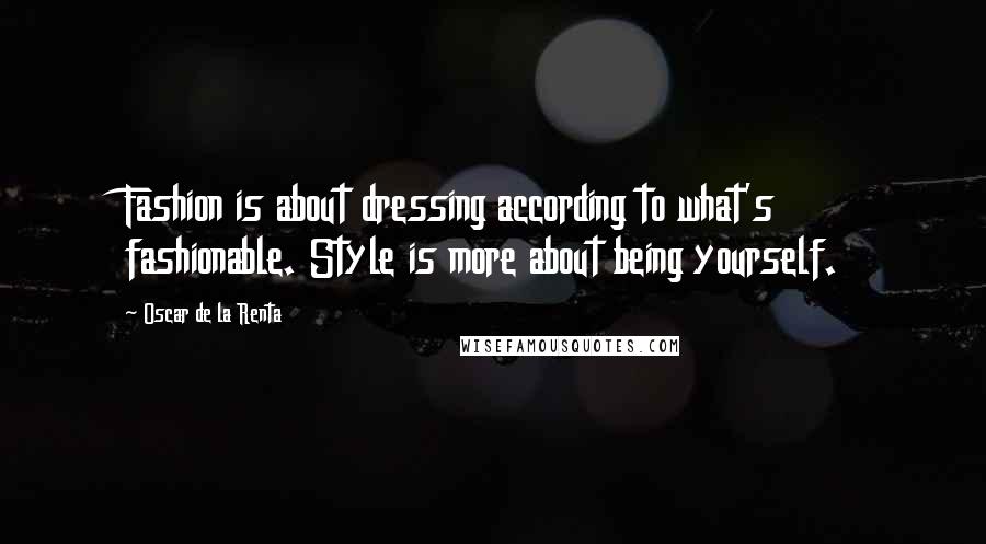 Oscar De La Renta Quotes: Fashion is about dressing according to what's fashionable. Style is more about being yourself.