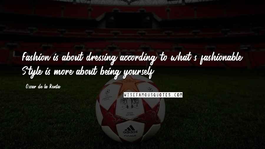 Oscar De La Renta Quotes: Fashion is about dressing according to what's fashionable. Style is more about being yourself.