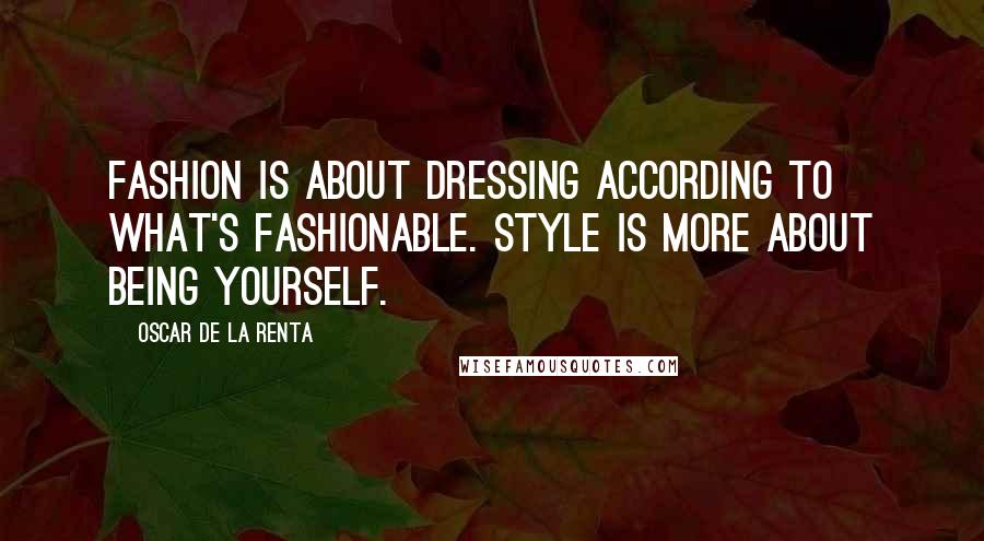 Oscar De La Renta Quotes: Fashion is about dressing according to what's fashionable. Style is more about being yourself.