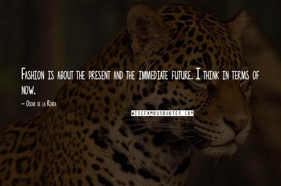 Oscar De La Renta Quotes: Fashion is about the present and the immediate future. I think in terms of now.