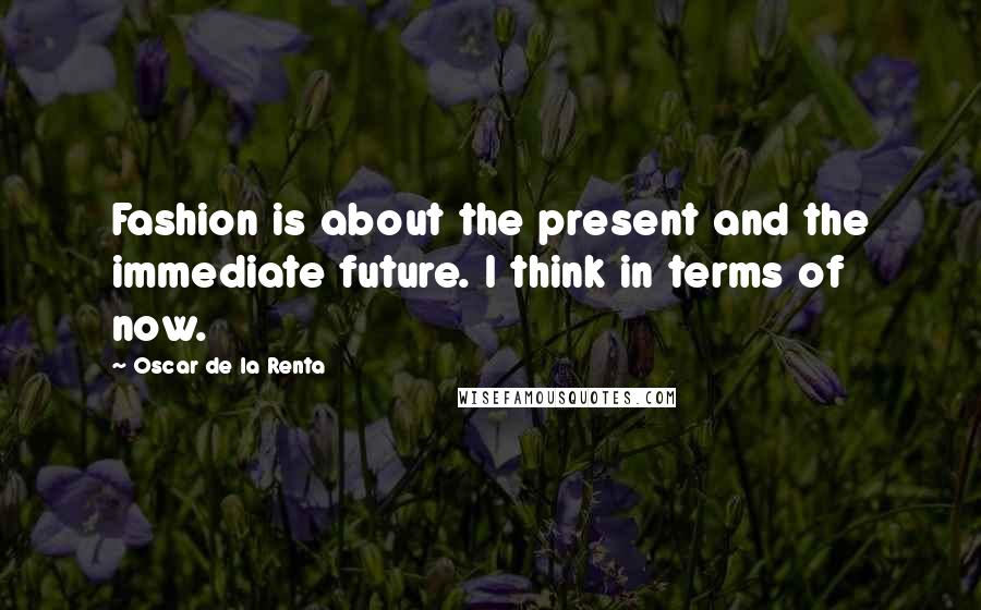Oscar De La Renta Quotes: Fashion is about the present and the immediate future. I think in terms of now.