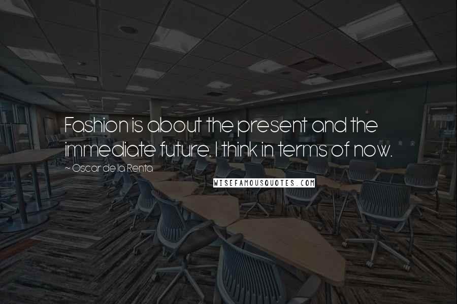 Oscar De La Renta Quotes: Fashion is about the present and the immediate future. I think in terms of now.