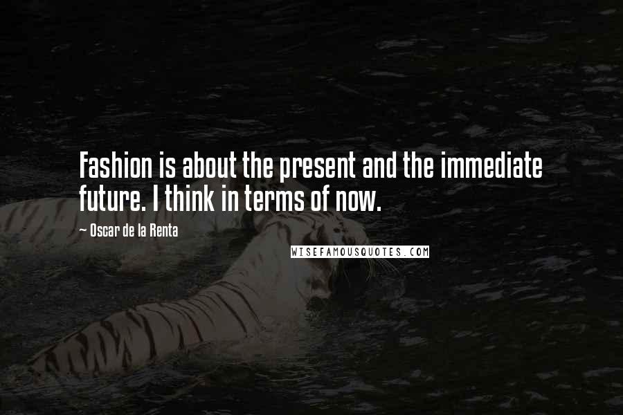 Oscar De La Renta Quotes: Fashion is about the present and the immediate future. I think in terms of now.