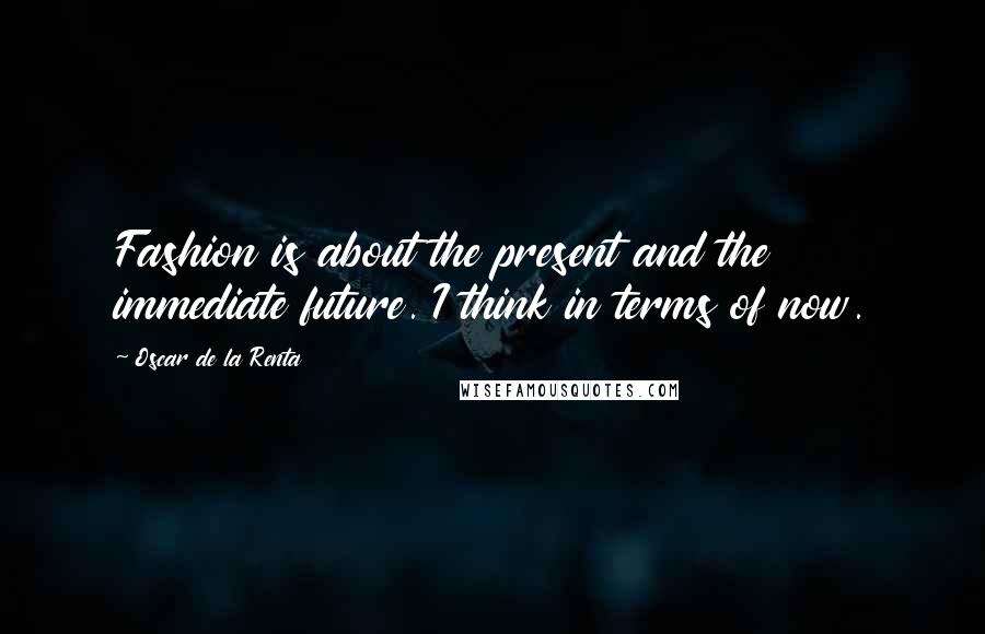 Oscar De La Renta Quotes: Fashion is about the present and the immediate future. I think in terms of now.