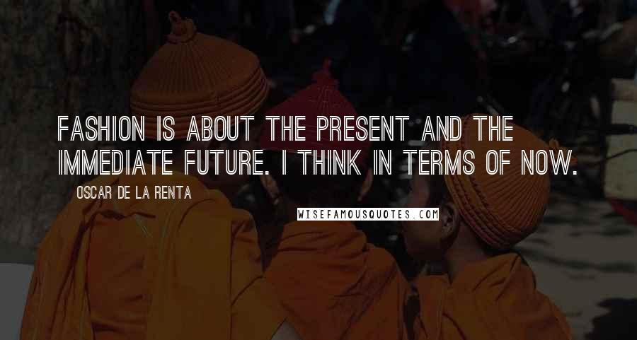 Oscar De La Renta Quotes: Fashion is about the present and the immediate future. I think in terms of now.