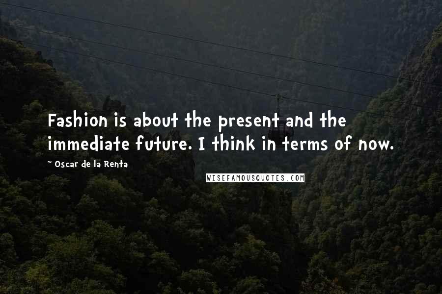 Oscar De La Renta Quotes: Fashion is about the present and the immediate future. I think in terms of now.