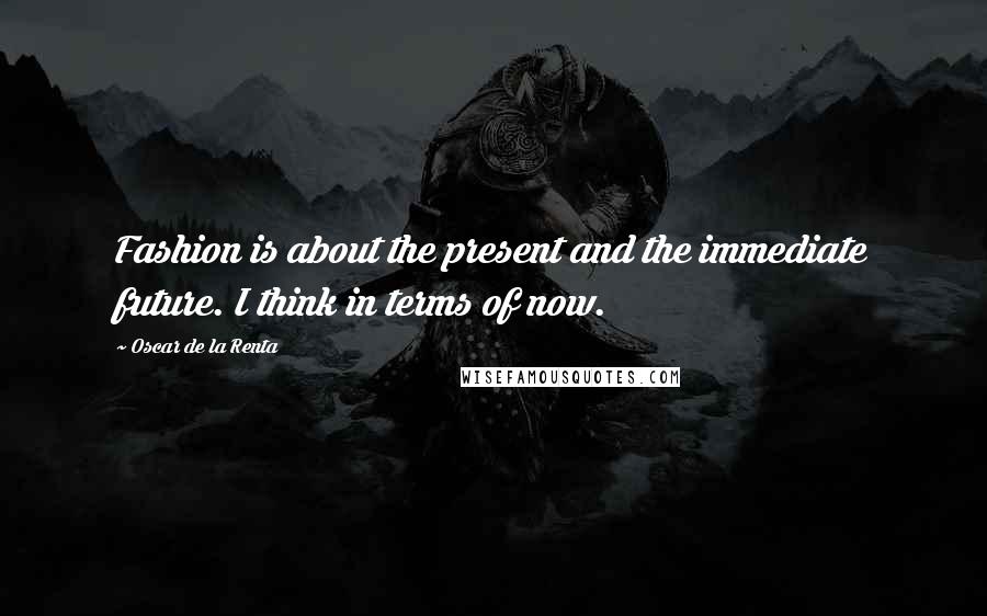 Oscar De La Renta Quotes: Fashion is about the present and the immediate future. I think in terms of now.