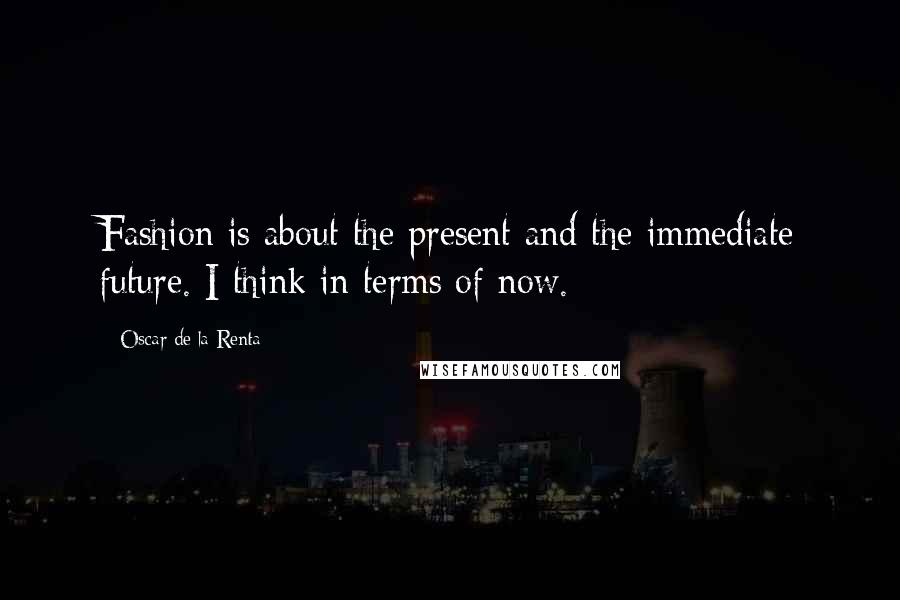 Oscar De La Renta Quotes: Fashion is about the present and the immediate future. I think in terms of now.