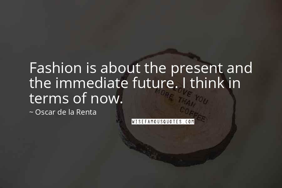 Oscar De La Renta Quotes: Fashion is about the present and the immediate future. I think in terms of now.