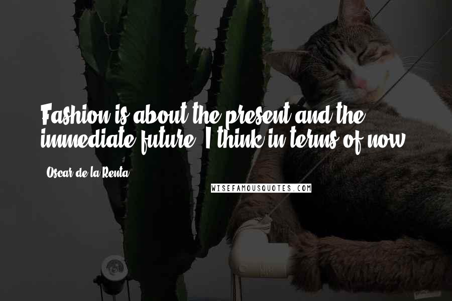 Oscar De La Renta Quotes: Fashion is about the present and the immediate future. I think in terms of now.