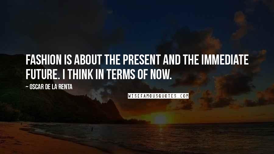 Oscar De La Renta Quotes: Fashion is about the present and the immediate future. I think in terms of now.