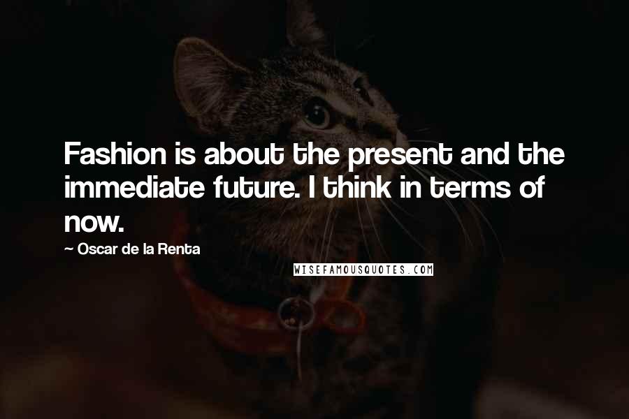 Oscar De La Renta Quotes: Fashion is about the present and the immediate future. I think in terms of now.