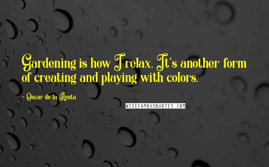 Oscar De La Renta Quotes: Gardening is how I relax. It's another form of creating and playing with colors.