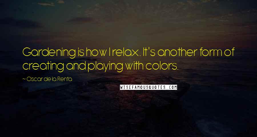 Oscar De La Renta Quotes: Gardening is how I relax. It's another form of creating and playing with colors.