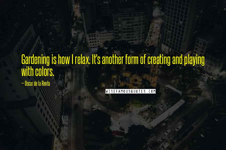 Oscar De La Renta Quotes: Gardening is how I relax. It's another form of creating and playing with colors.