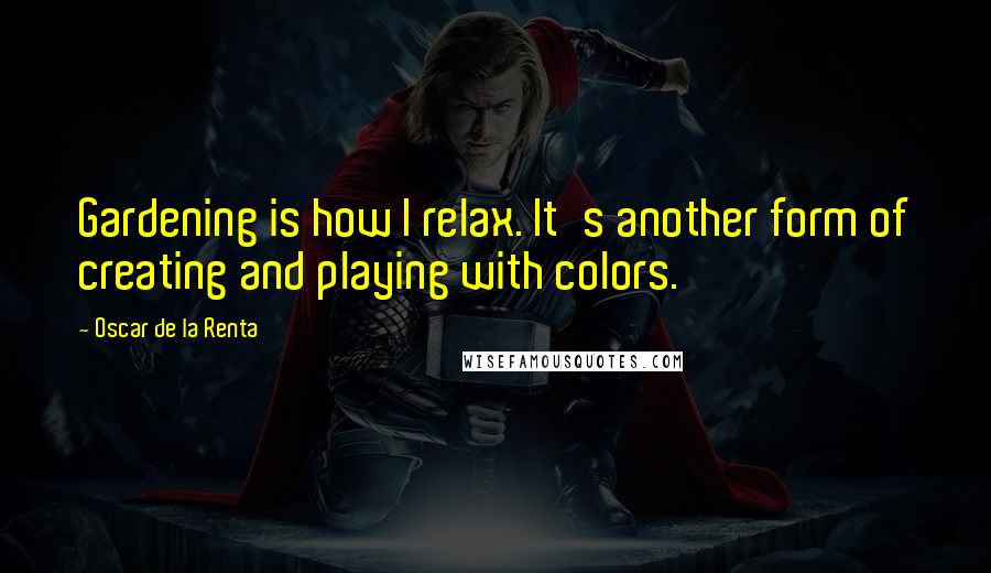 Oscar De La Renta Quotes: Gardening is how I relax. It's another form of creating and playing with colors.