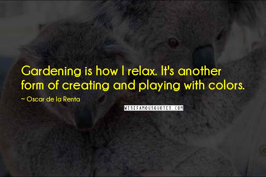 Oscar De La Renta Quotes: Gardening is how I relax. It's another form of creating and playing with colors.