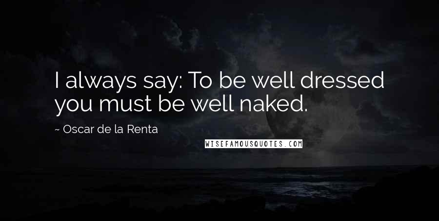 Oscar De La Renta Quotes: I always say: To be well dressed you must be well naked.