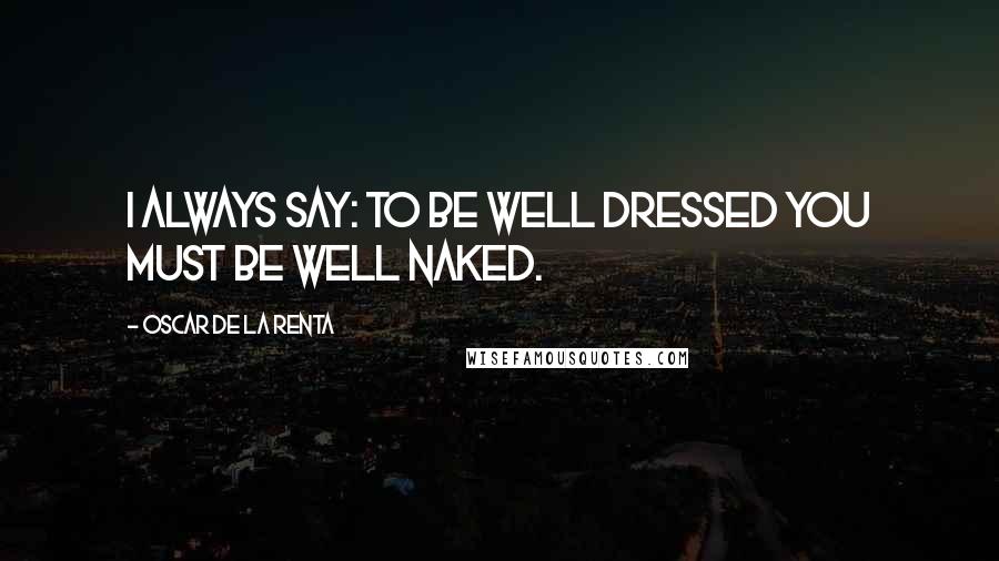 Oscar De La Renta Quotes: I always say: To be well dressed you must be well naked.