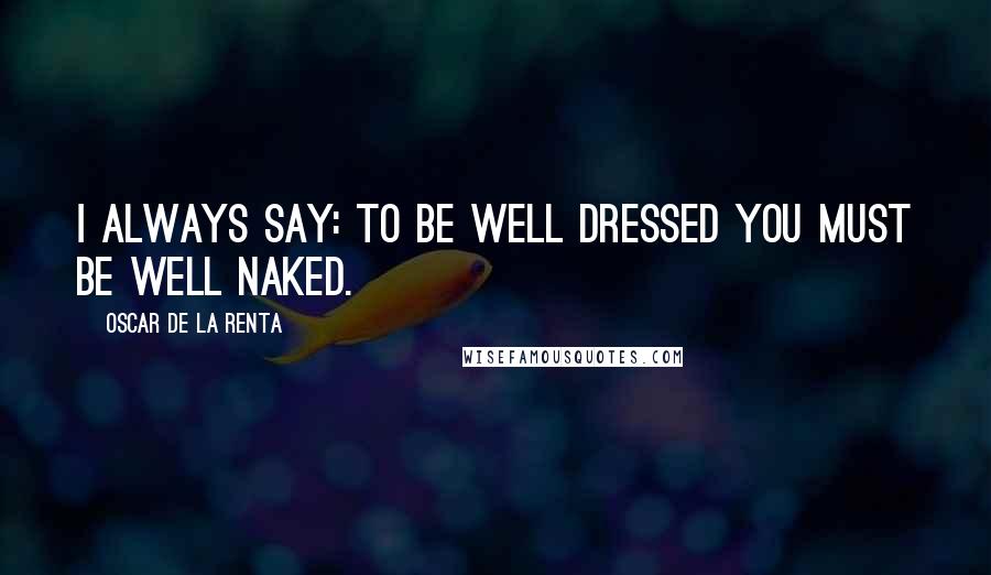 Oscar De La Renta Quotes: I always say: To be well dressed you must be well naked.