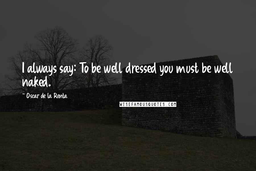 Oscar De La Renta Quotes: I always say: To be well dressed you must be well naked.