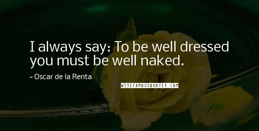 Oscar De La Renta Quotes: I always say: To be well dressed you must be well naked.