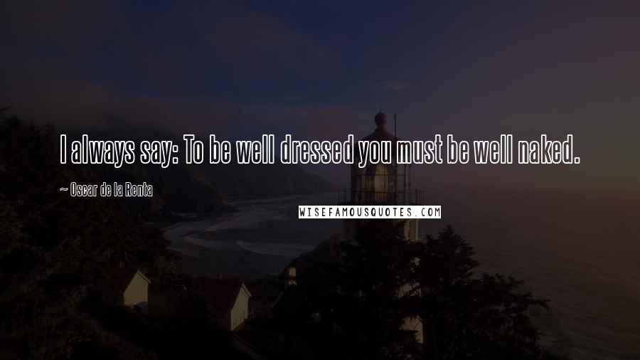 Oscar De La Renta Quotes: I always say: To be well dressed you must be well naked.