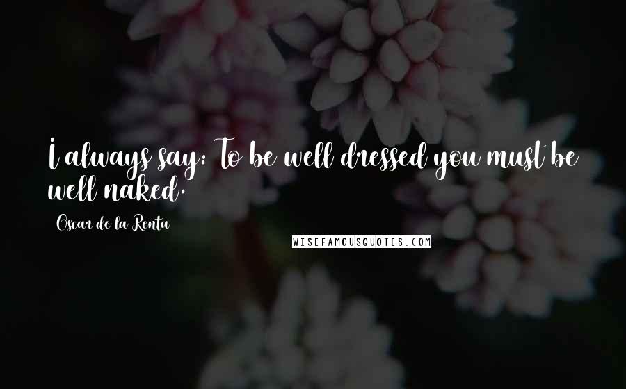 Oscar De La Renta Quotes: I always say: To be well dressed you must be well naked.