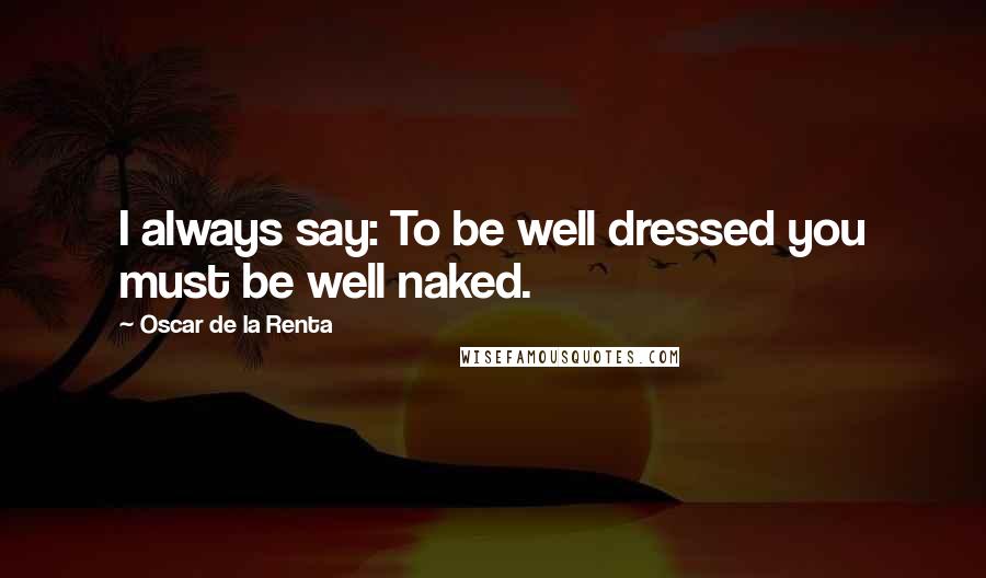 Oscar De La Renta Quotes: I always say: To be well dressed you must be well naked.