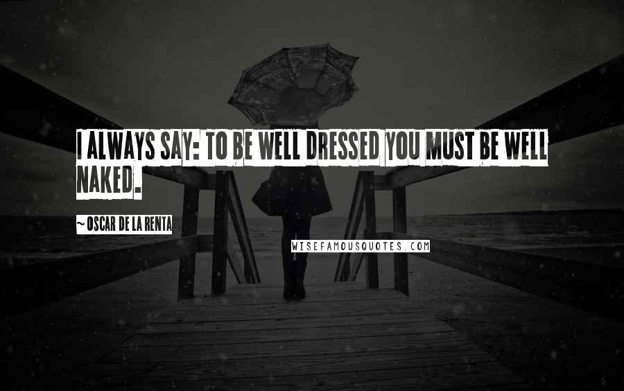 Oscar De La Renta Quotes: I always say: To be well dressed you must be well naked.