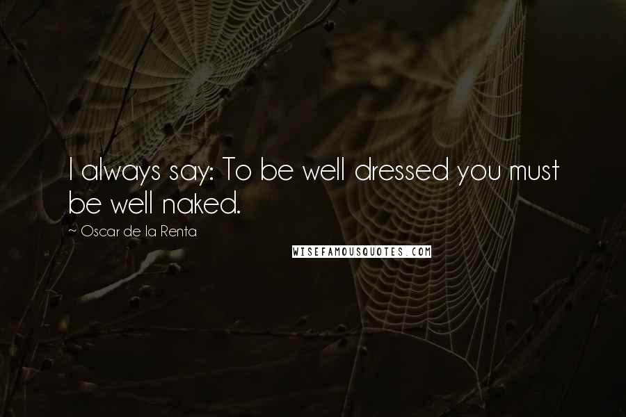 Oscar De La Renta Quotes: I always say: To be well dressed you must be well naked.