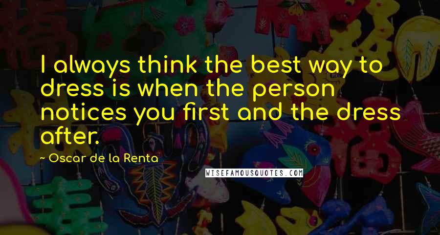 Oscar De La Renta Quotes: I always think the best way to dress is when the person notices you first and the dress after.