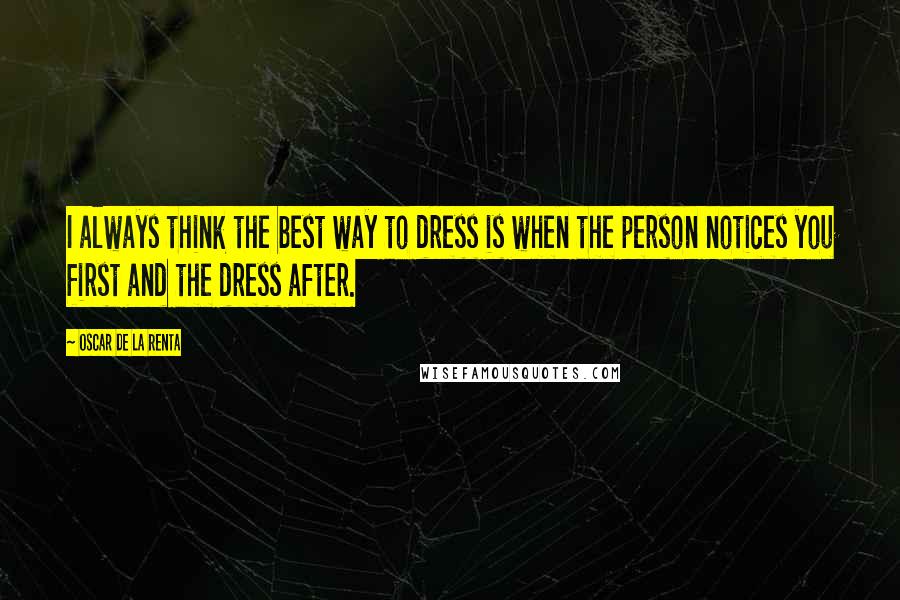 Oscar De La Renta Quotes: I always think the best way to dress is when the person notices you first and the dress after.