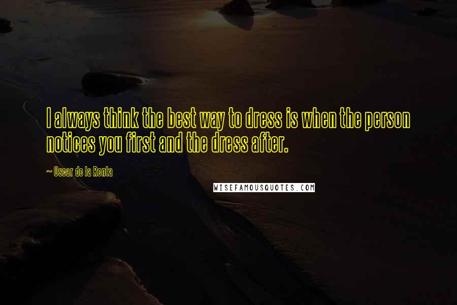 Oscar De La Renta Quotes: I always think the best way to dress is when the person notices you first and the dress after.