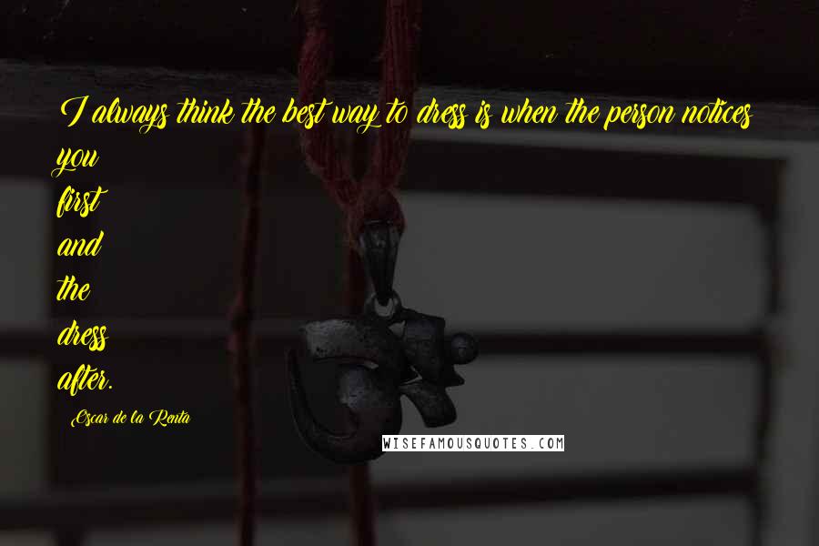 Oscar De La Renta Quotes: I always think the best way to dress is when the person notices you first and the dress after.