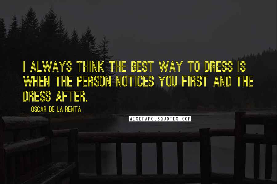 Oscar De La Renta Quotes: I always think the best way to dress is when the person notices you first and the dress after.