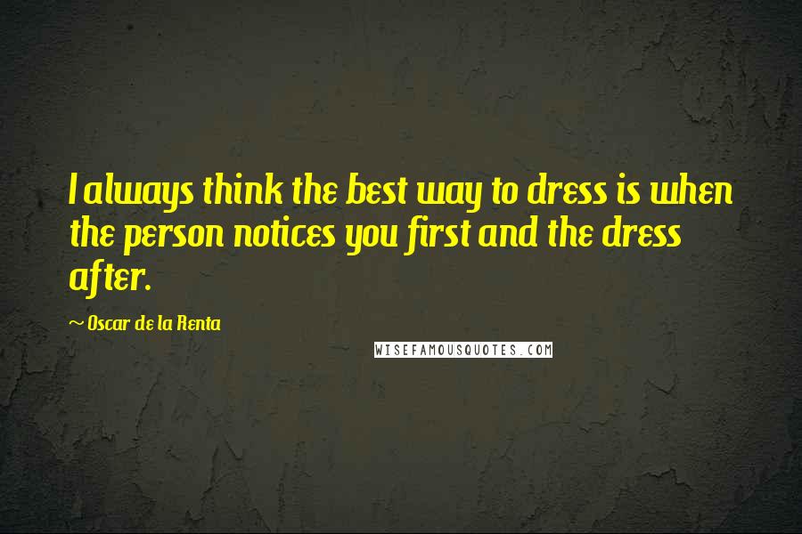 Oscar De La Renta Quotes: I always think the best way to dress is when the person notices you first and the dress after.