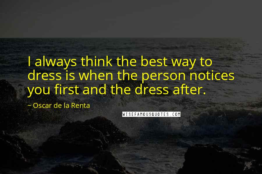 Oscar De La Renta Quotes: I always think the best way to dress is when the person notices you first and the dress after.