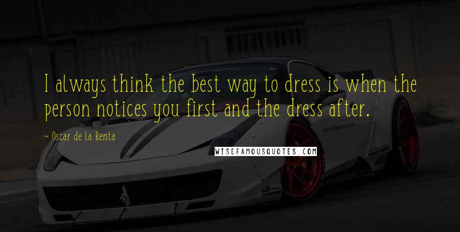 Oscar De La Renta Quotes: I always think the best way to dress is when the person notices you first and the dress after.