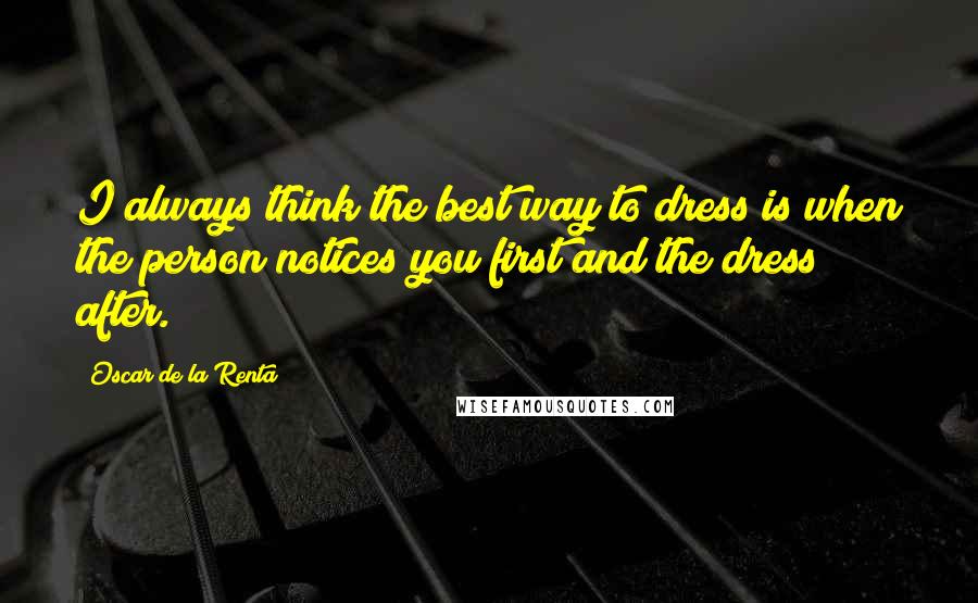 Oscar De La Renta Quotes: I always think the best way to dress is when the person notices you first and the dress after.