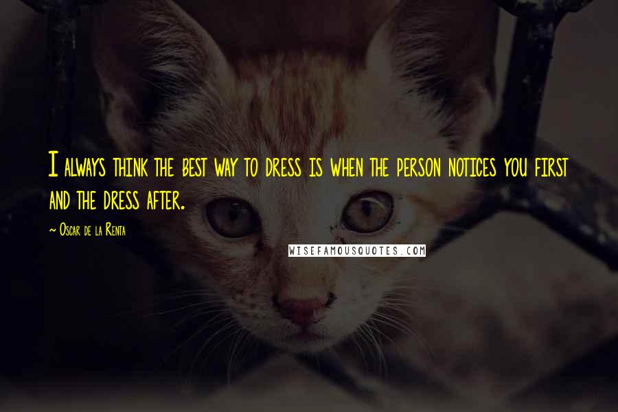 Oscar De La Renta Quotes: I always think the best way to dress is when the person notices you first and the dress after.