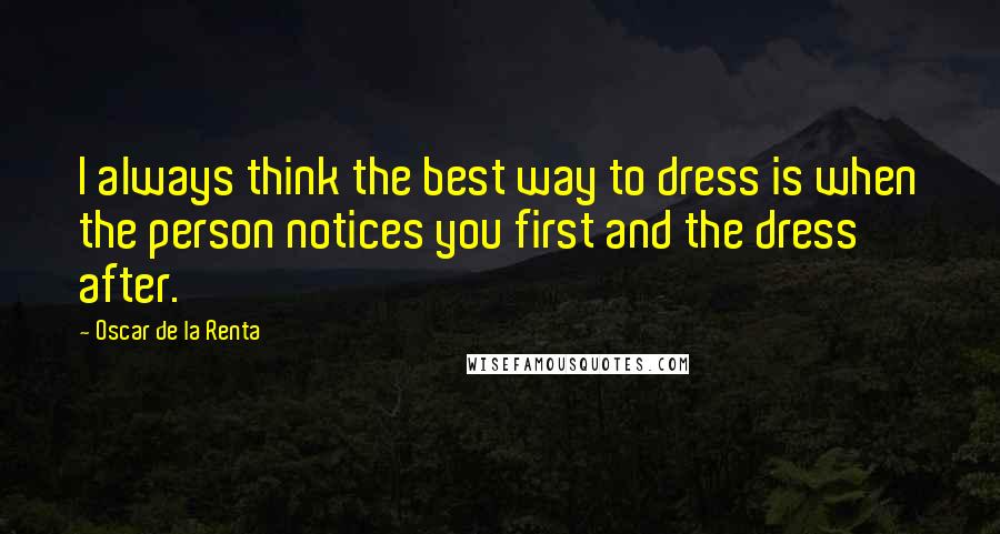 Oscar De La Renta Quotes: I always think the best way to dress is when the person notices you first and the dress after.