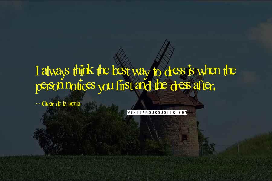 Oscar De La Renta Quotes: I always think the best way to dress is when the person notices you first and the dress after.