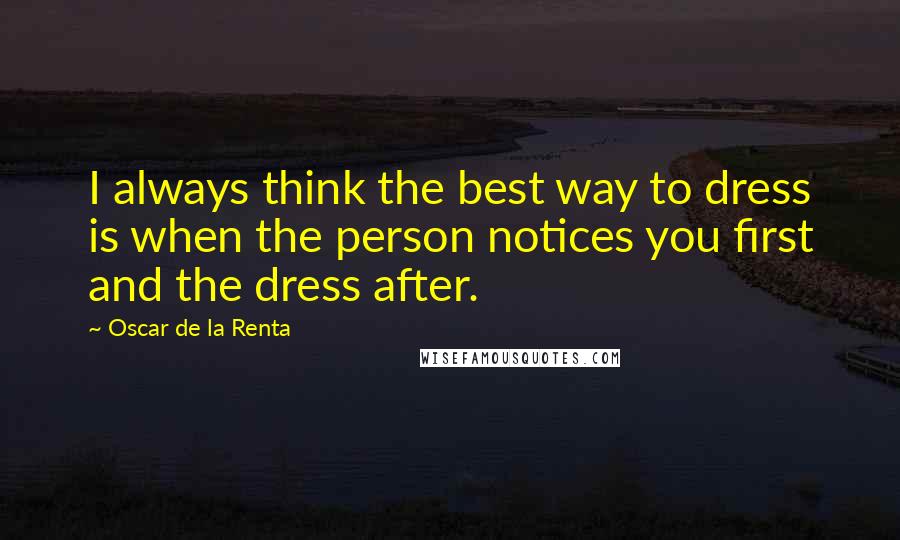 Oscar De La Renta Quotes: I always think the best way to dress is when the person notices you first and the dress after.