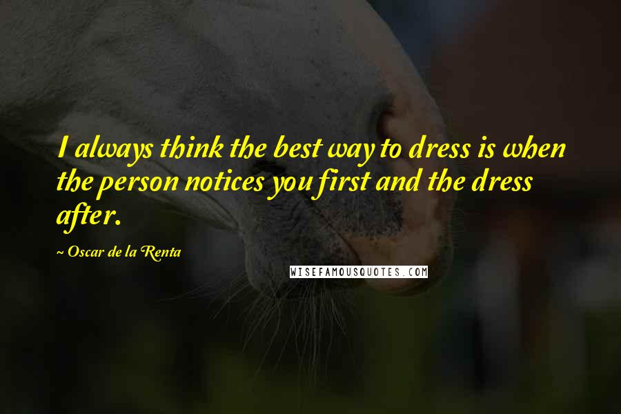 Oscar De La Renta Quotes: I always think the best way to dress is when the person notices you first and the dress after.