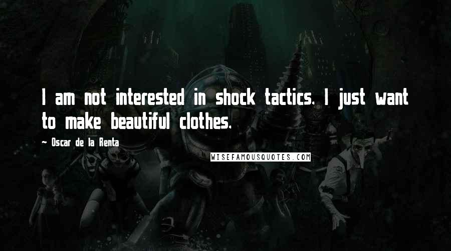 Oscar De La Renta Quotes: I am not interested in shock tactics. I just want to make beautiful clothes.