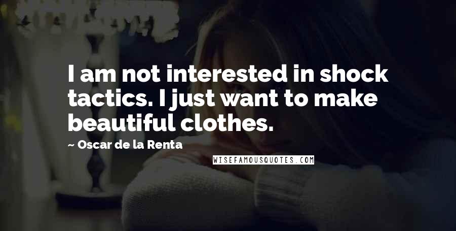 Oscar De La Renta Quotes: I am not interested in shock tactics. I just want to make beautiful clothes.