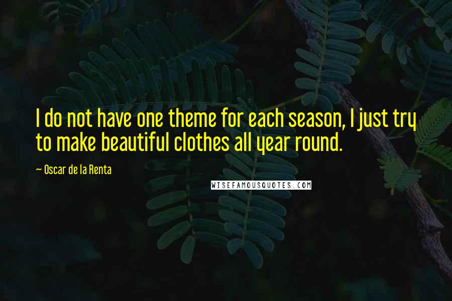 Oscar De La Renta Quotes: I do not have one theme for each season, I just try to make beautiful clothes all year round.