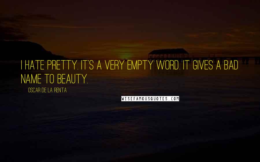 Oscar De La Renta Quotes: I hate pretty. It's a very empty word. It gives a bad name to beauty.