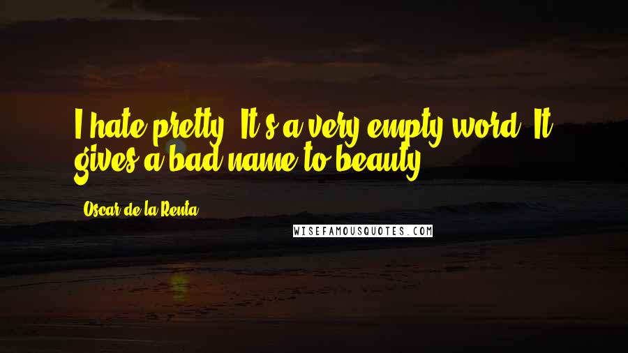 Oscar De La Renta Quotes: I hate pretty. It's a very empty word. It gives a bad name to beauty.